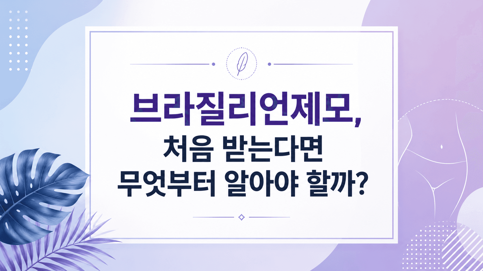 브라질리언제모, 처음 받는다면 무엇부터 알아야 할까?